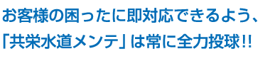 お客様の困ったに即対応できるよう、「共栄水道メンテ」は常に全力投球!!