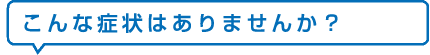 こんな症状はありませんか？